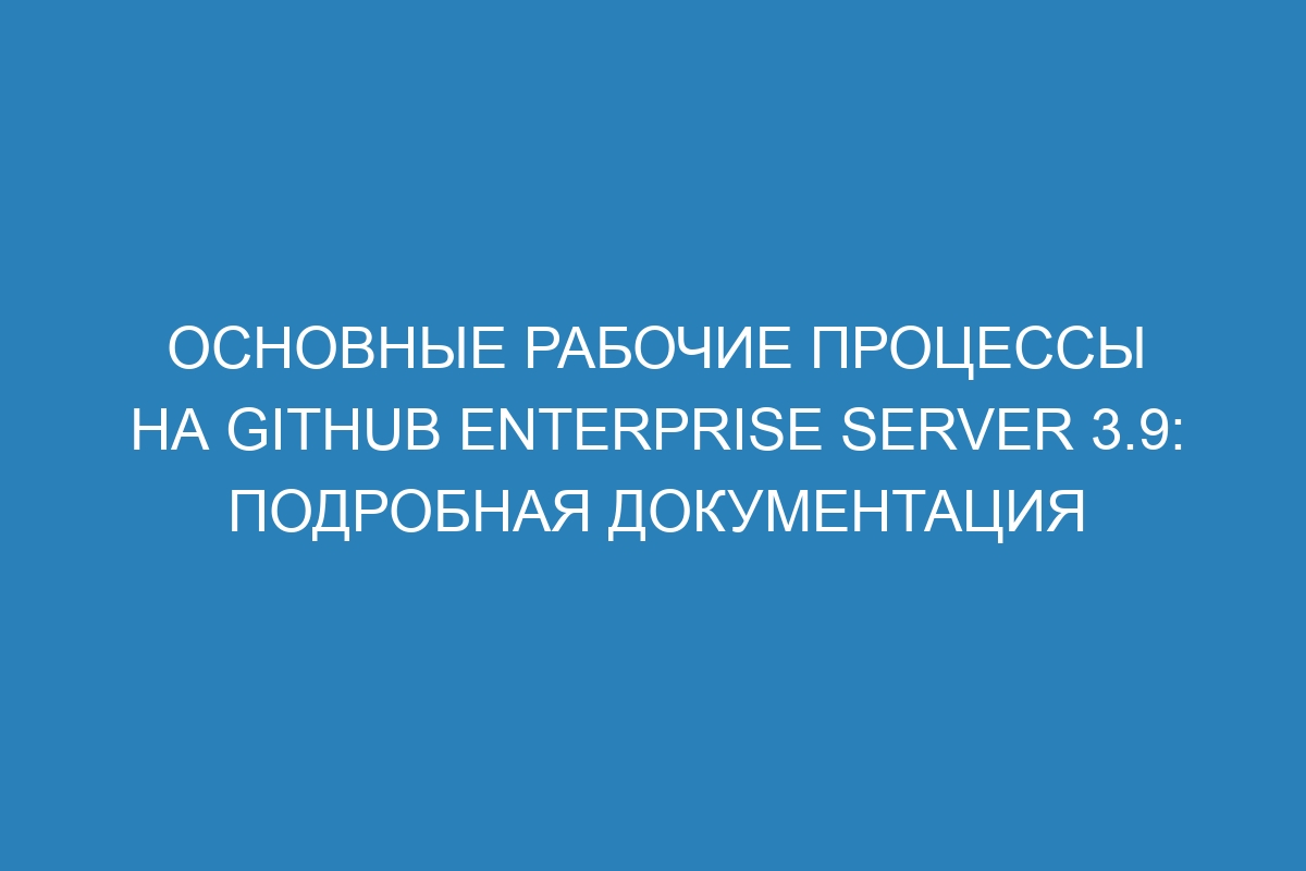 Основные рабочие процессы на GitHub Enterprise Server 3.9: подробная документация