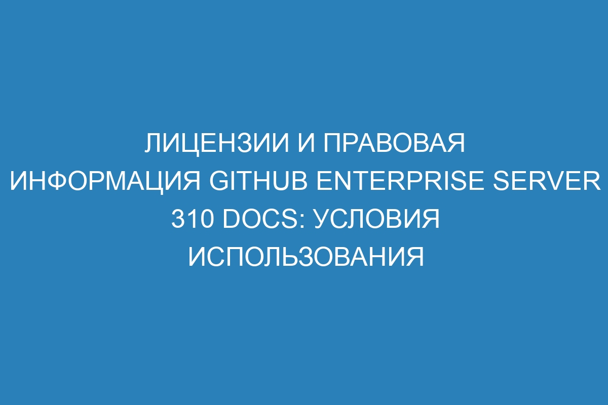 Лицензии и правовая информация GitHub Enterprise Server 310 Docs: условия использования