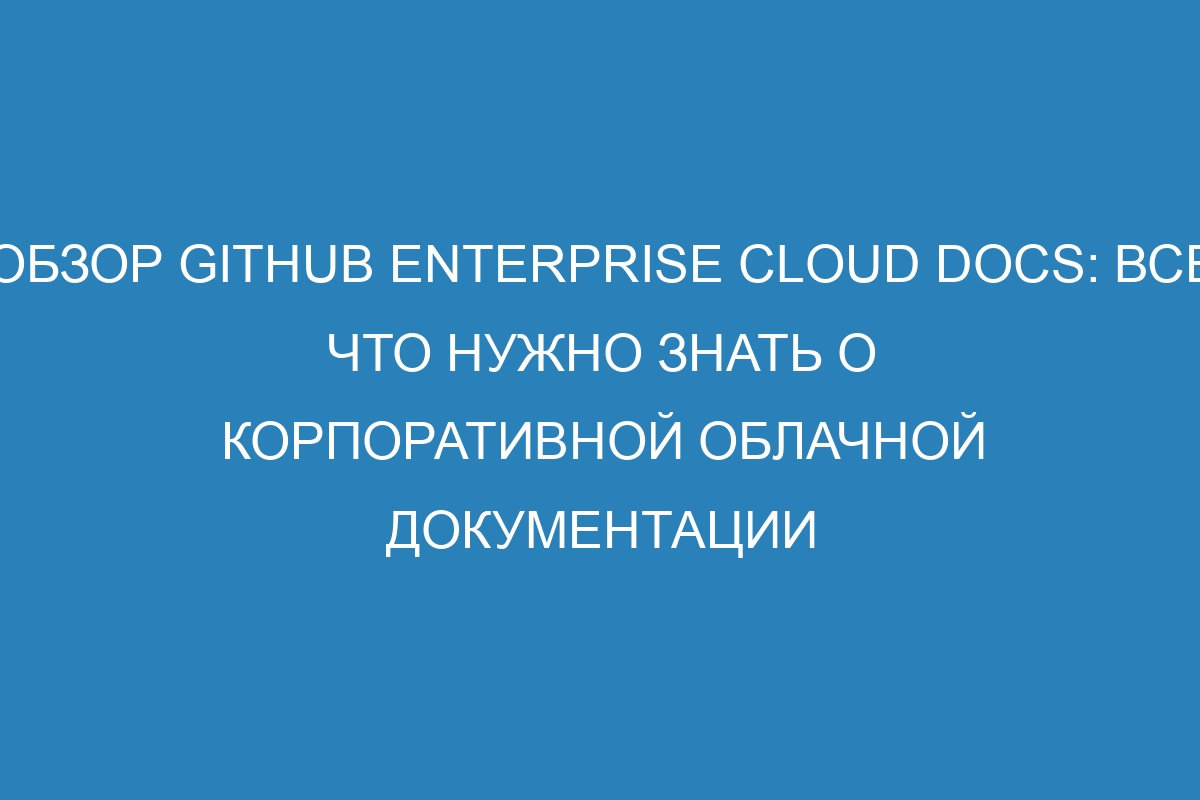 Обзор GitHub Enterprise Cloud Docs: все, что нужно знать о корпоративной облачной документации