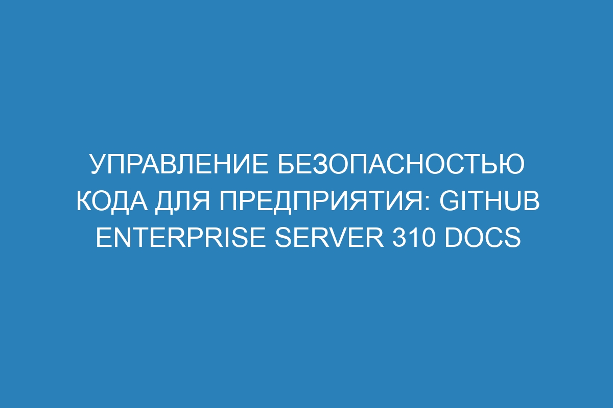 Управление безопасностью кода для предприятия: GitHub Enterprise Server 310 Docs