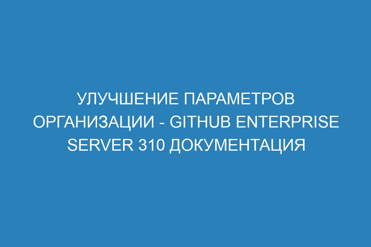 Улучшение параметров организации - GitHub Enterprise Server 310 Документация