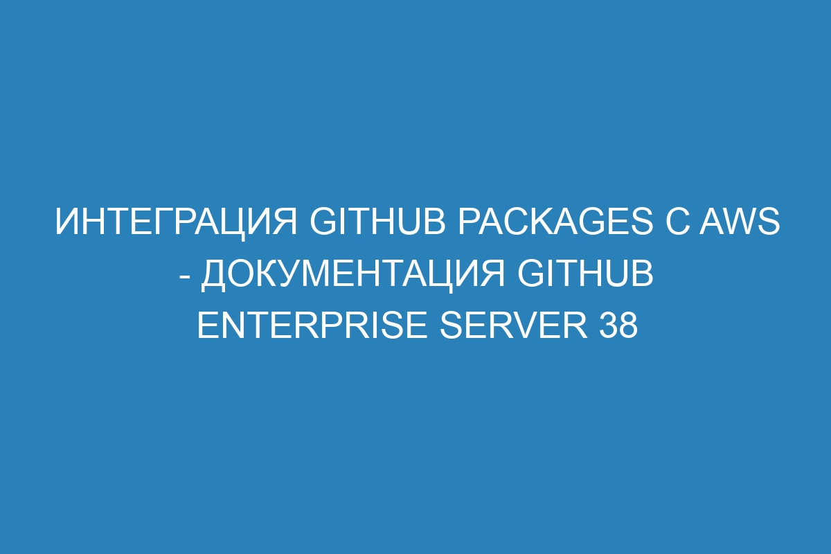 Интеграция GitHub Packages с AWS - документация GitHub Enterprise Server 38