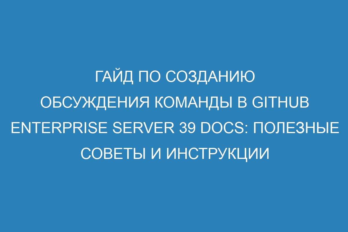 Гайд по созданию обсуждения команды в GitHub Enterprise Server 39 Docs: полезные советы и инструкции