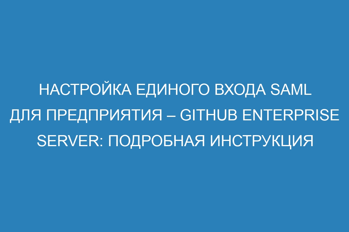 Настройка единого входа SAML для предприятия – GitHub Enterprise Server: подробная инструкция