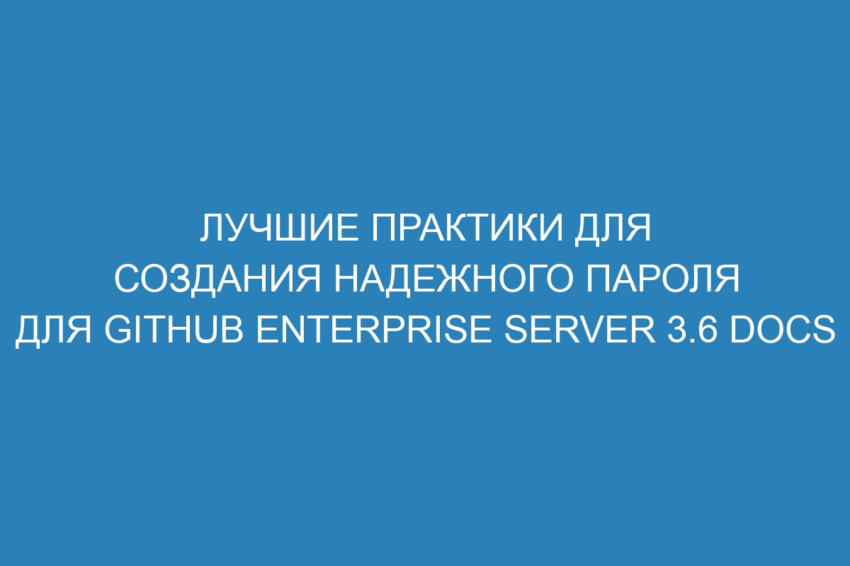 Лучшие практики для создания надежного пароля для GitHub Enterprise Server 3.6 Docs