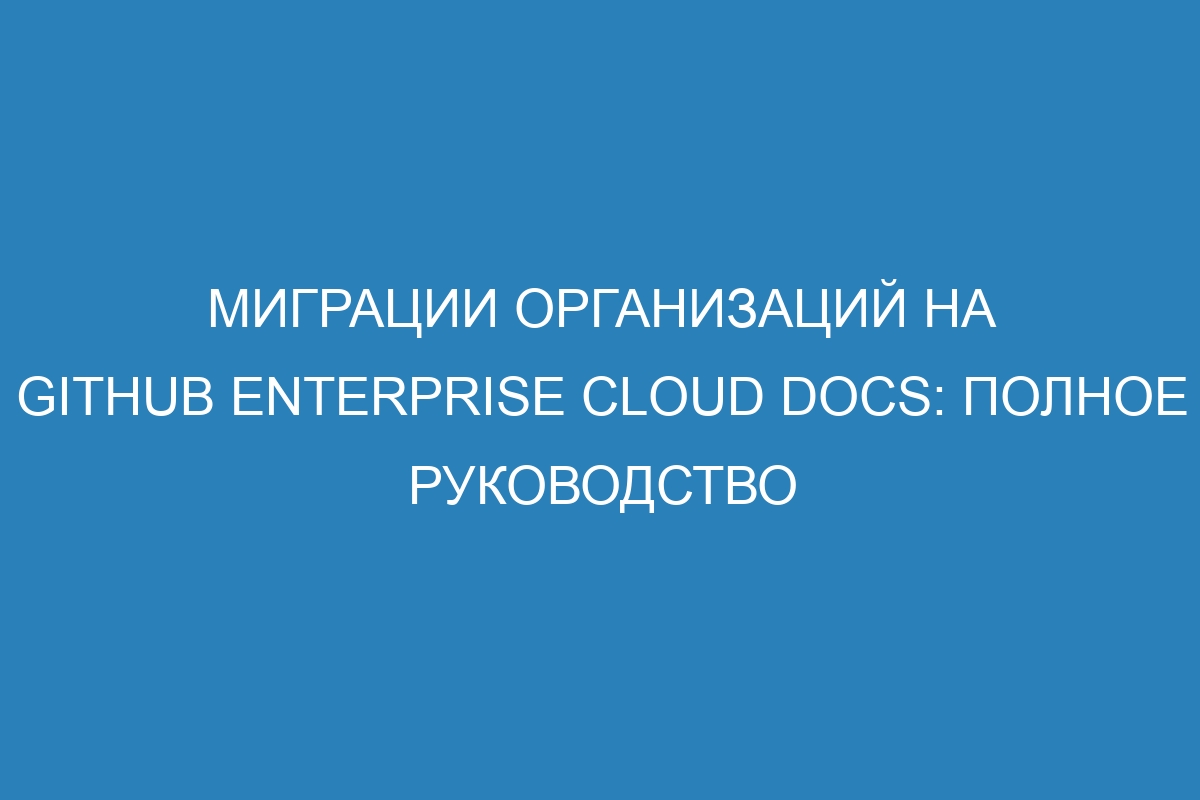 Миграции организаций на GitHub Enterprise Cloud Docs: полное руководство