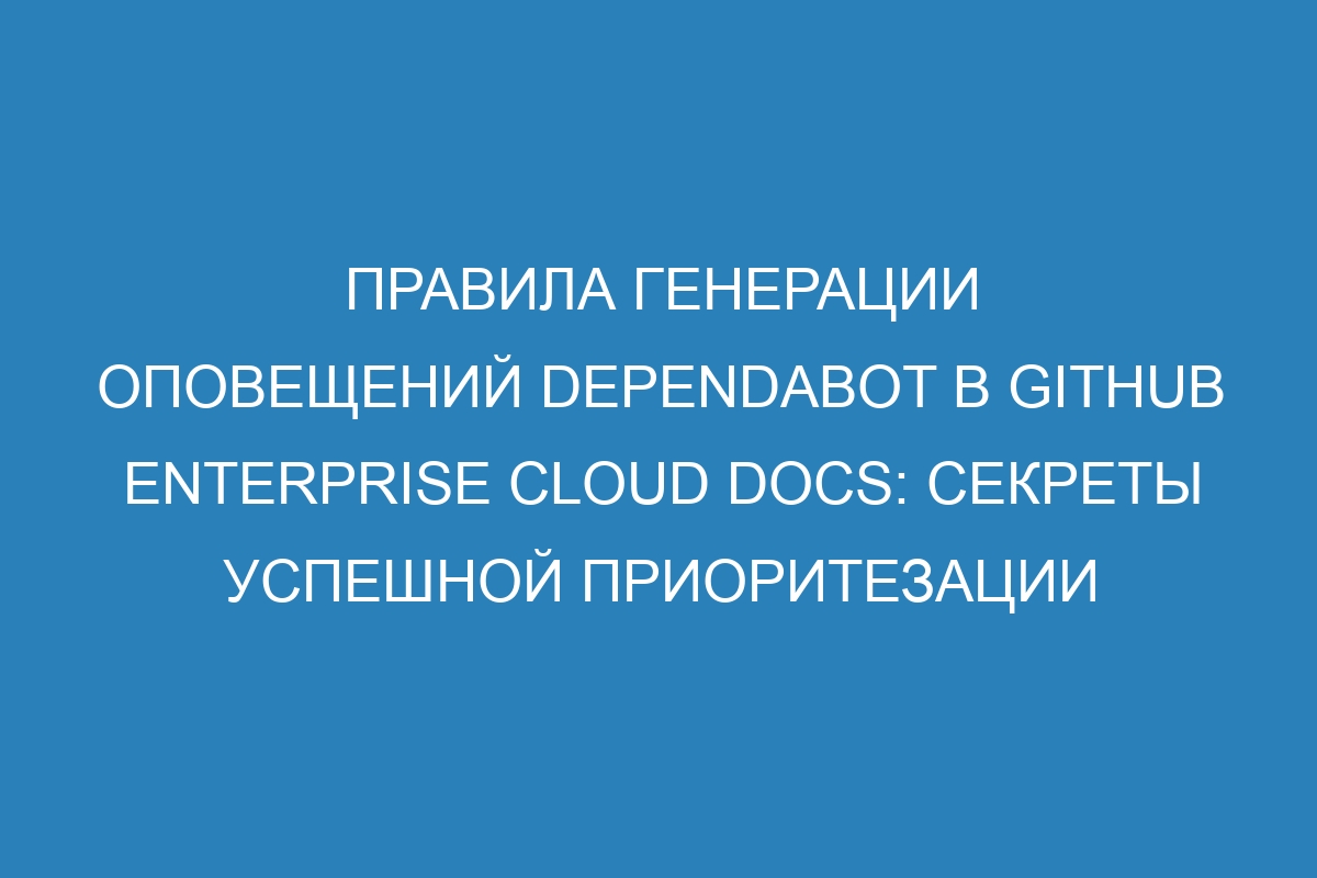 Правила генерации оповещений Dependabot в GitHub Enterprise Cloud Docs: секреты успешной приоритезации