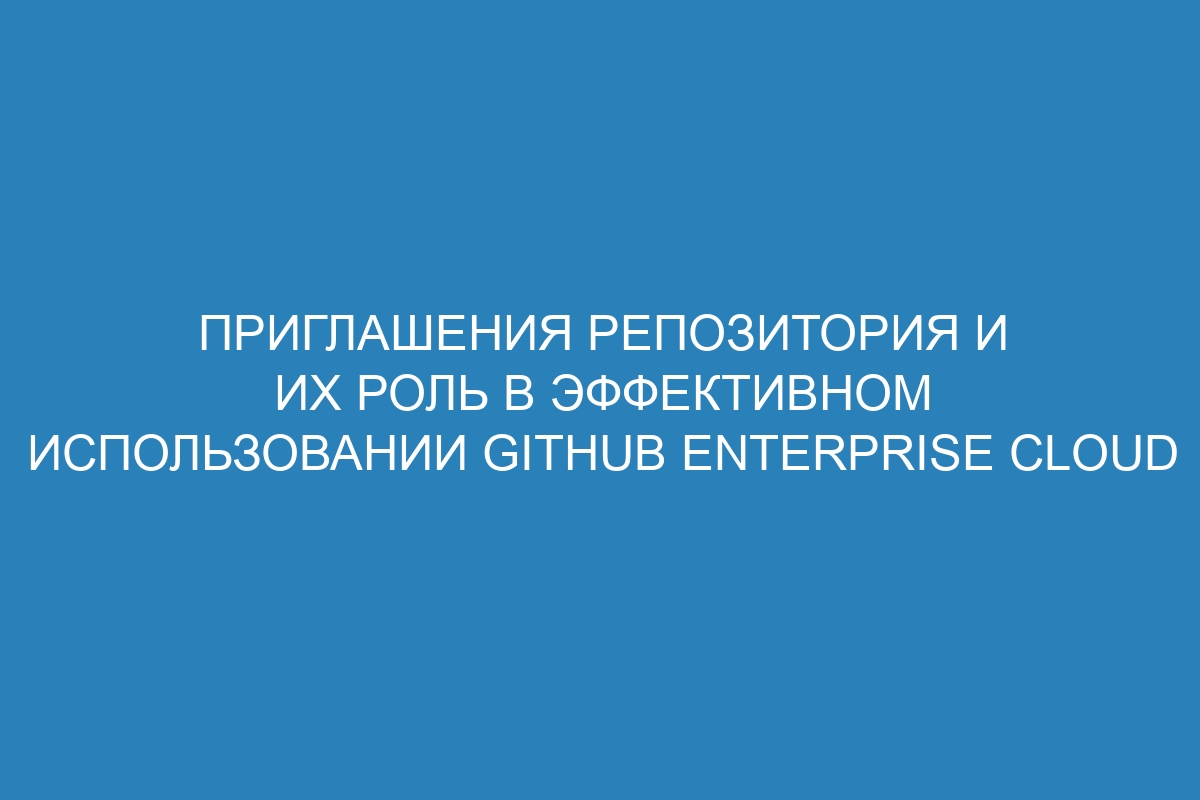 Приглашения репозитория и их роль в эффективном использовании GitHub Enterprise Cloud