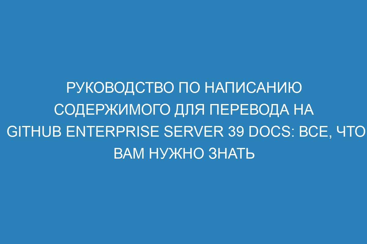 Руководство по написанию содержимого для перевода на GitHub Enterprise Server 39 Docs: все, что вам нужно знать