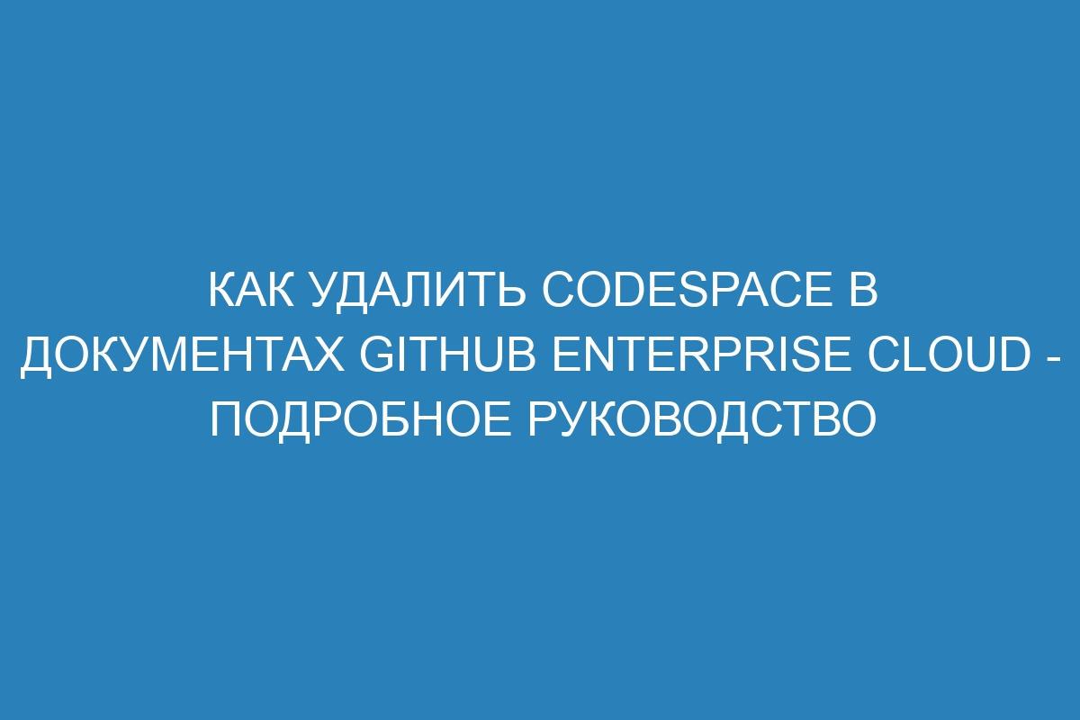 Как удалить codespace в документах GitHub Enterprise Cloud - подробное руководство