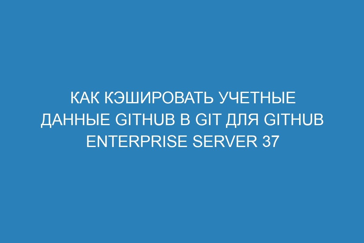 Как кэшировать учетные данные GitHub в Git для GitHub Enterprise Server 37