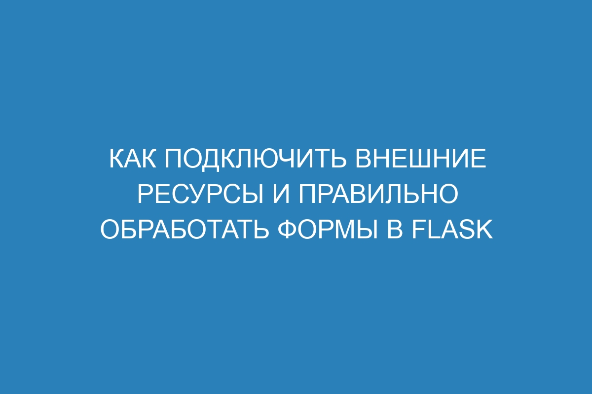 Как подключить внешние ресурсы и правильно обработать формы в Flask