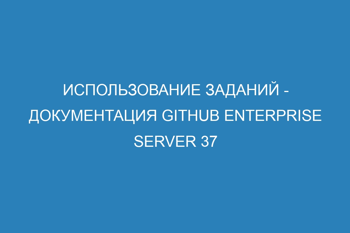 Использование заданий - документация GitHub Enterprise Server 37