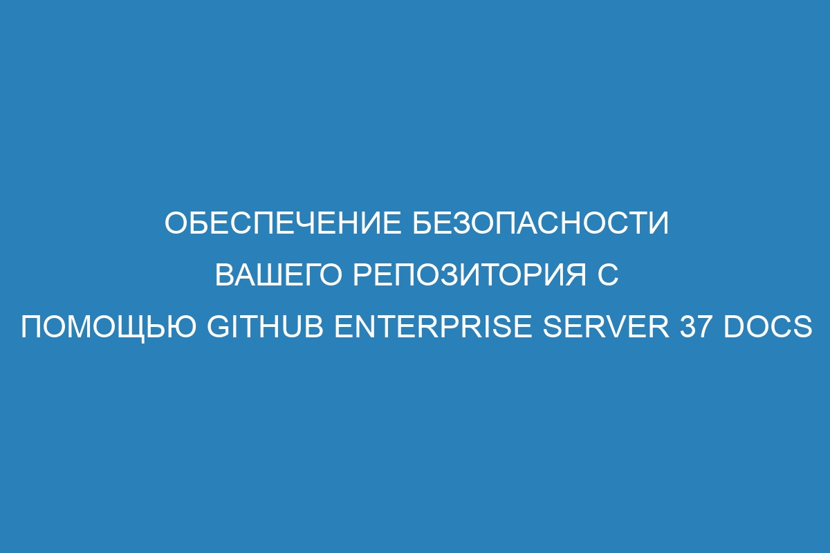 Обеспечение безопасности вашего репозитория с помощью GitHub Enterprise Server 37 Docs