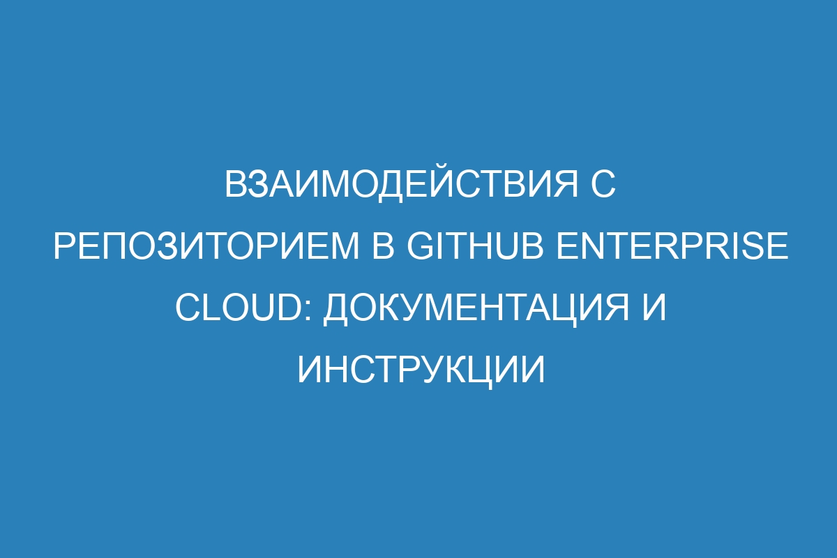 Взаимодействия с репозиторием в GitHub Enterprise Cloud: документация и инструкции