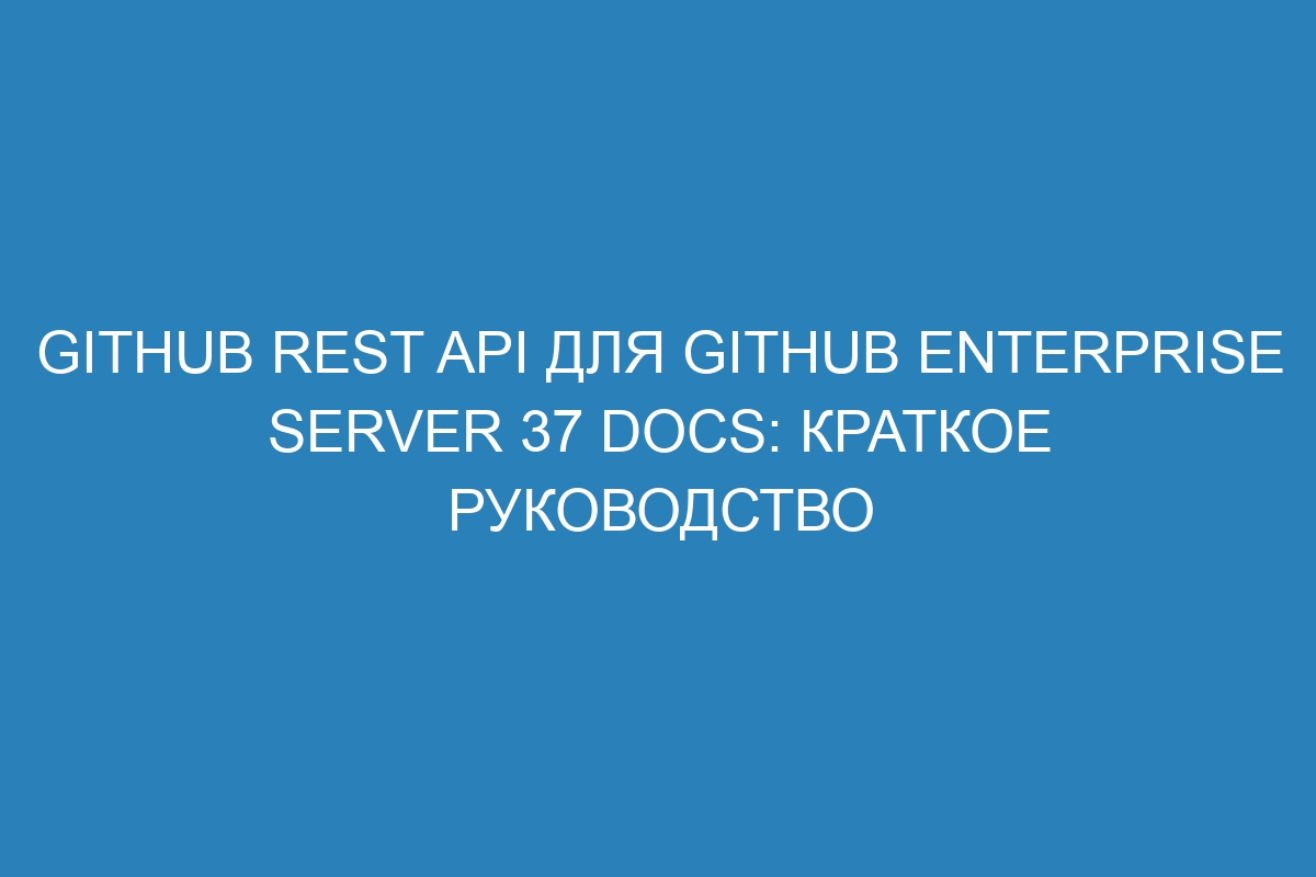 GitHub REST API для GitHub Enterprise Server 37 Docs: краткое руководство