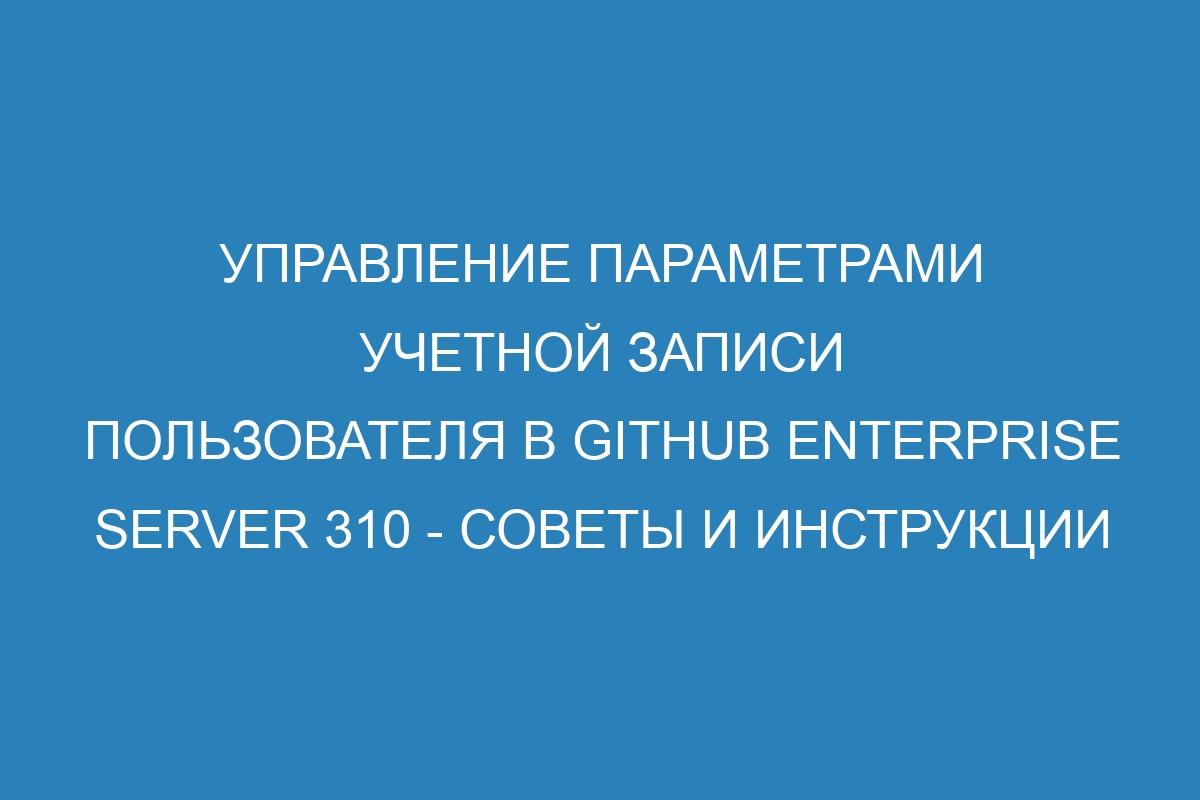 Управление параметрами учетной записи пользователя в GitHub Enterprise Server 310 - советы и инструкции