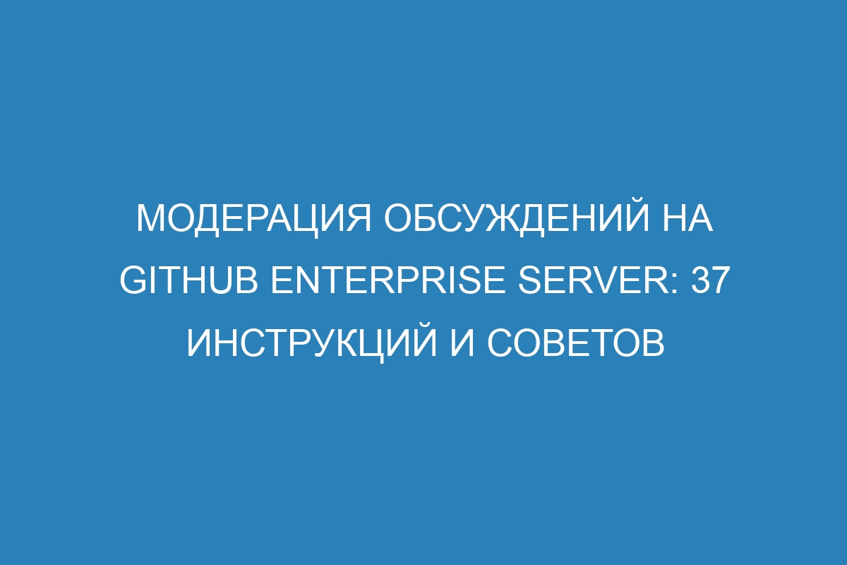 Модерация обсуждений на GitHub Enterprise Server: 37 инструкций и советов