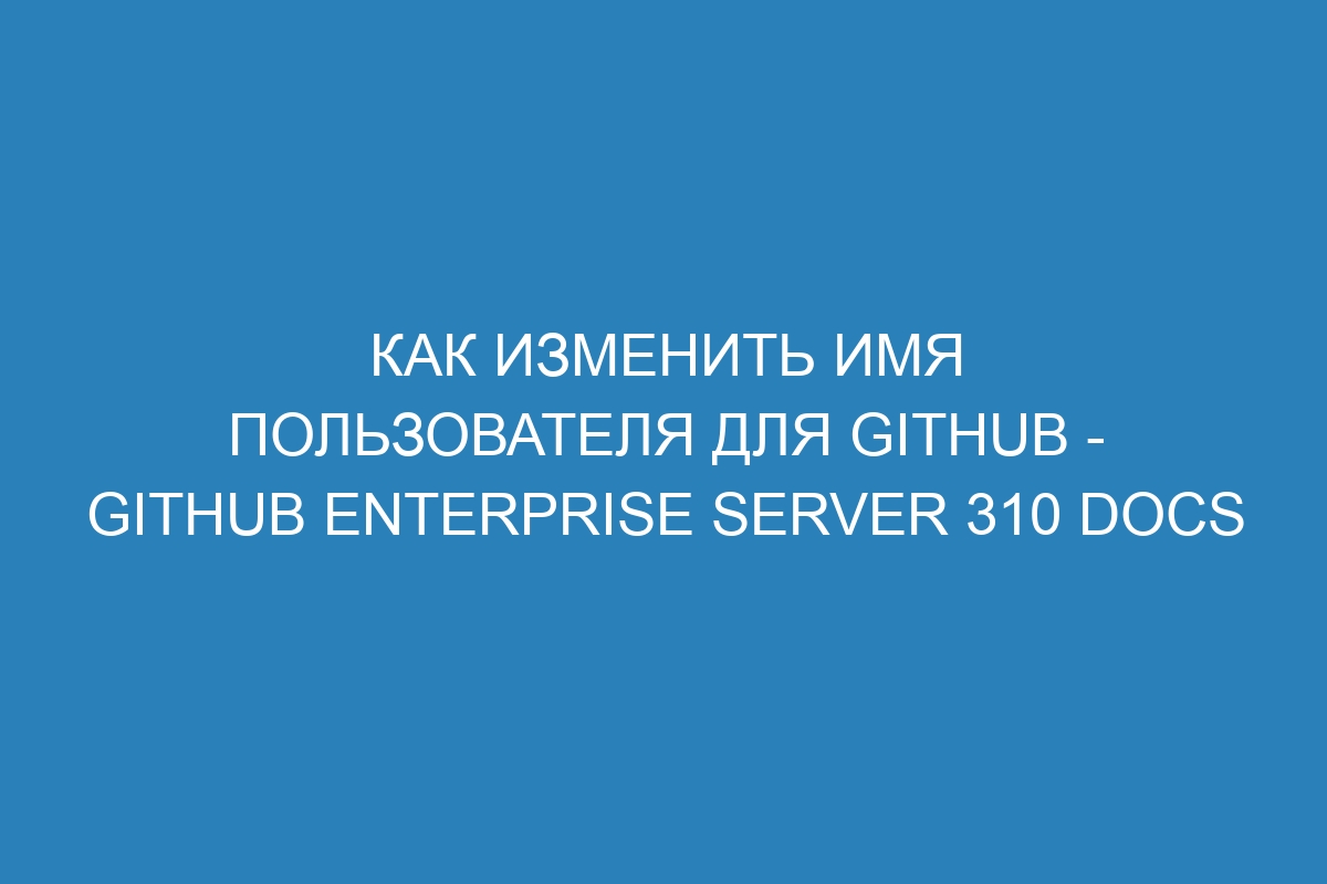 Как изменить имя пользователя для GitHub - GitHub Enterprise Server 310 Docs