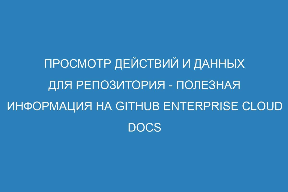 Просмотр действий и данных для репозитория - полезная информация на GitHub Enterprise Cloud Docs