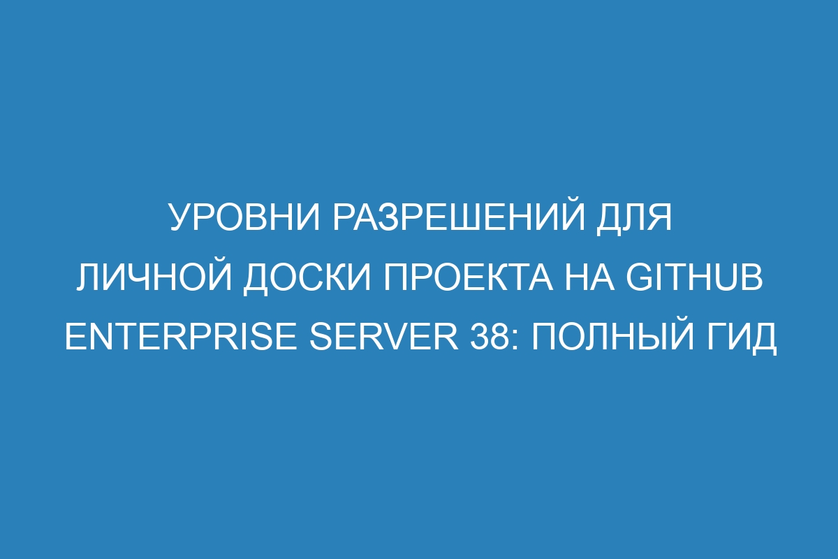 Уровни разрешений для личной доски проекта на Github Enterprise Server 38: полный гид