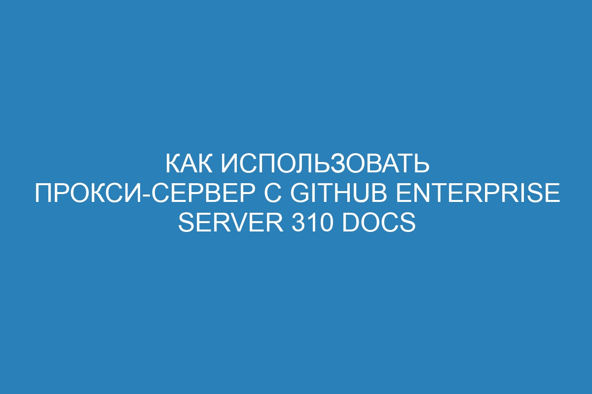 Как использовать прокси-сервер с GitHub Enterprise Server 310 Docs