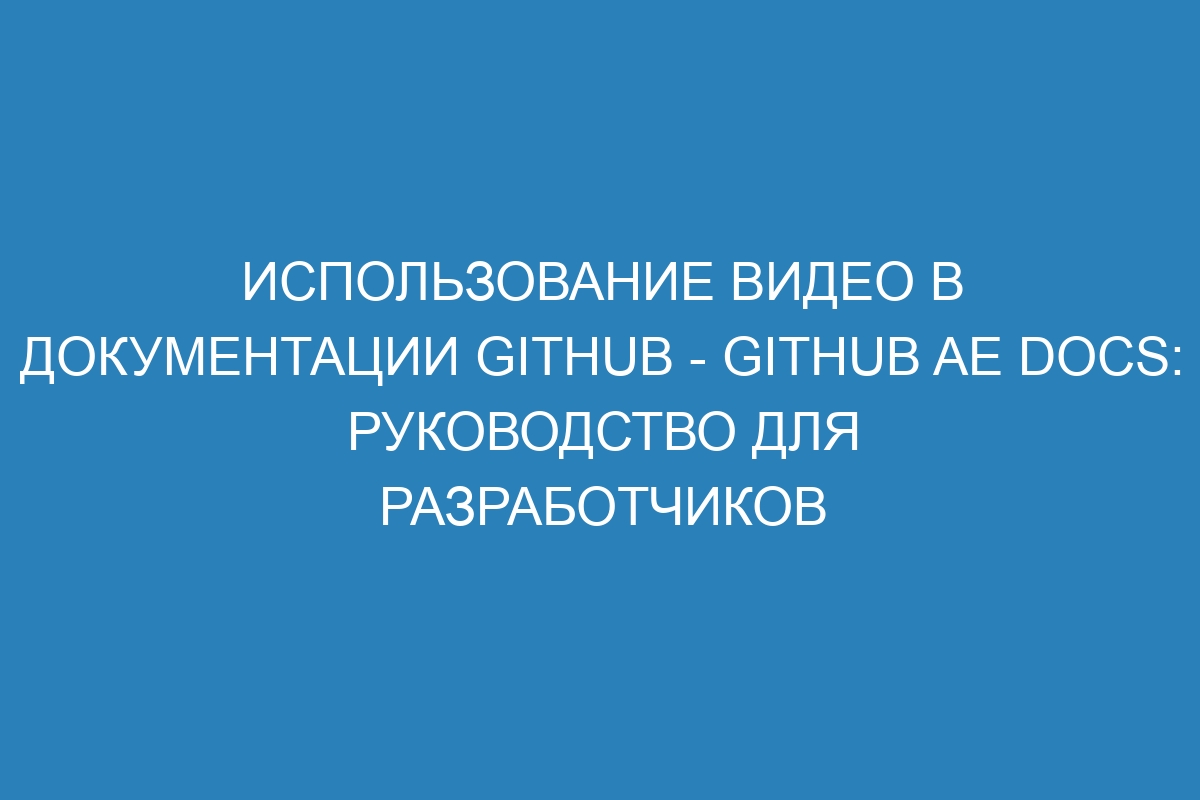 Использование видео в документации GitHub - GitHub AE Docs: руководство для разработчиков