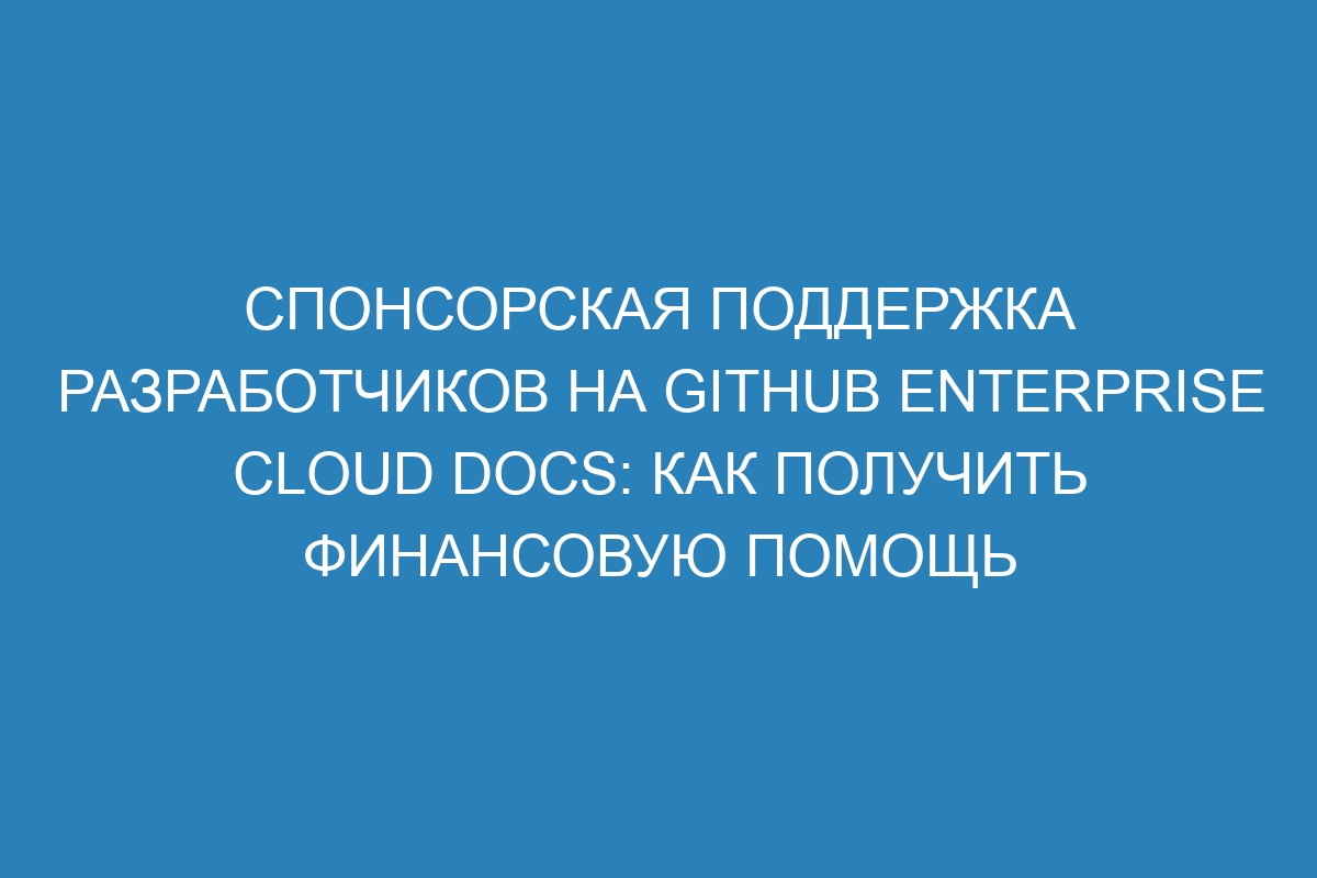 Спонсорская поддержка разработчиков на GitHub Enterprise Cloud Docs: как получить финансовую помощь