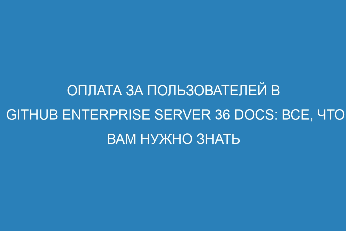 Оплата за пользователей в GitHub Enterprise Server 36 Docs: все, что вам нужно знать