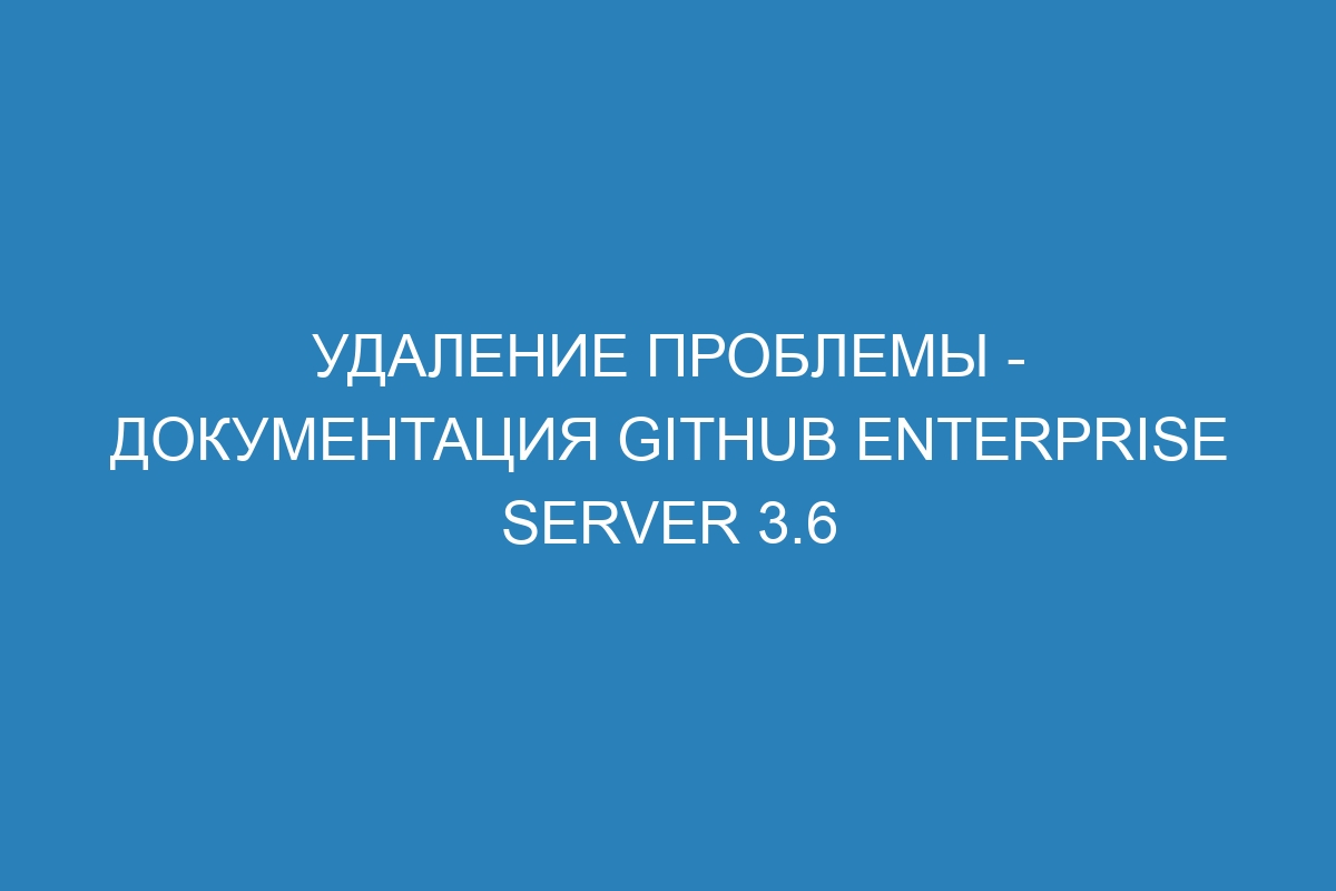 Удаление проблемы - документация GitHub Enterprise Server 3.6