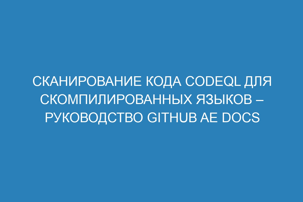 Сканирование кода CodeQL для скомпилированных языков – Руководство GitHub AE Docs