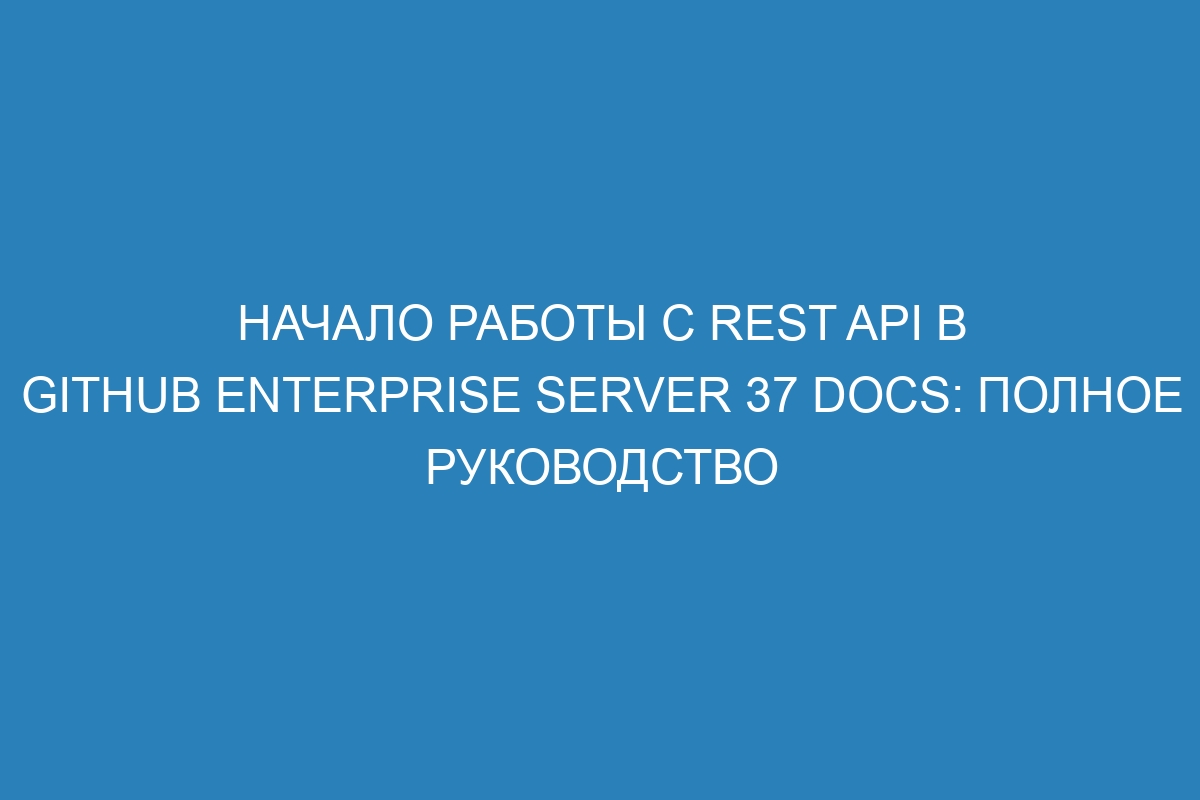 Начало работы с REST API в GitHub Enterprise Server 37 Docs: полное руководство