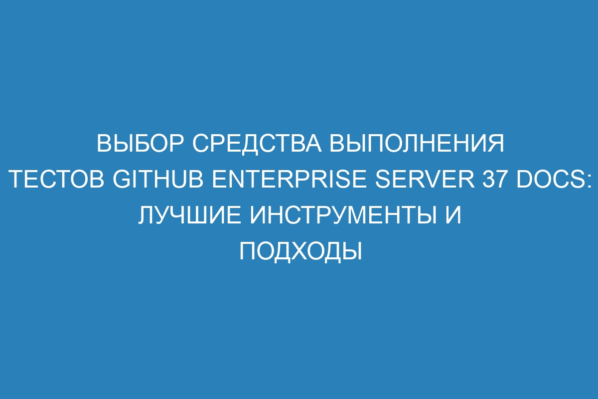 Выбор средства выполнения тестов GitHub Enterprise Server 37 Docs: лучшие инструменты и подходы