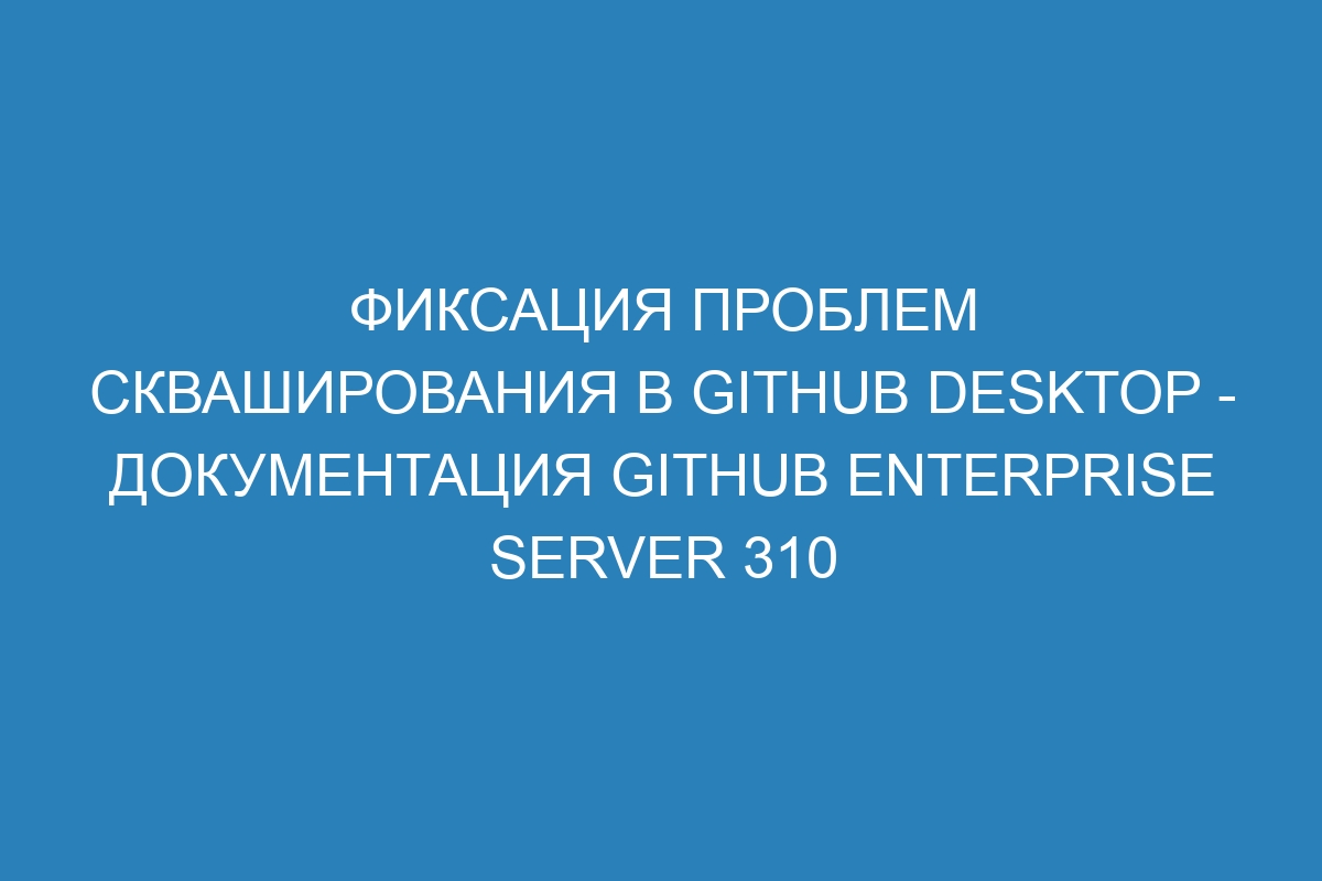 Фиксация проблем скваширования в GitHub Desktop - документация GitHub Enterprise Server 310