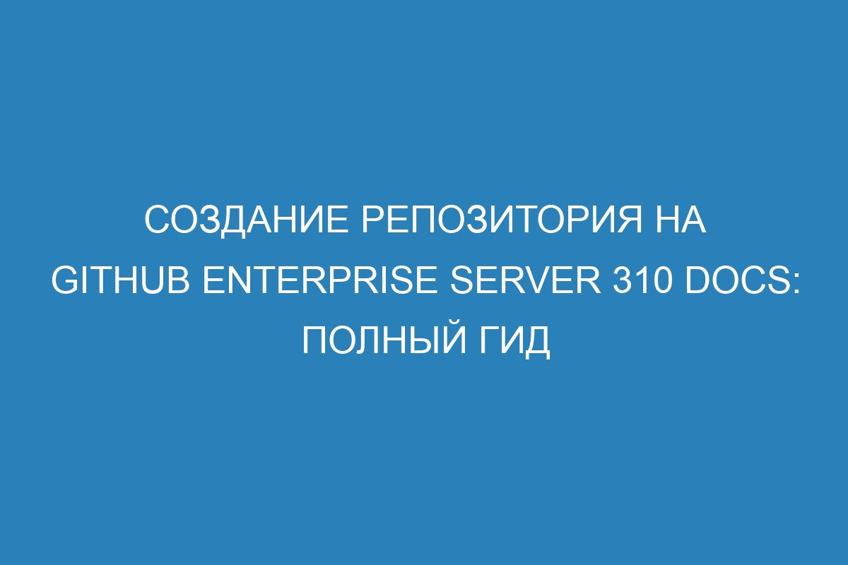 Создание репозитория на GitHub Enterprise Server 310 Docs: полный гид