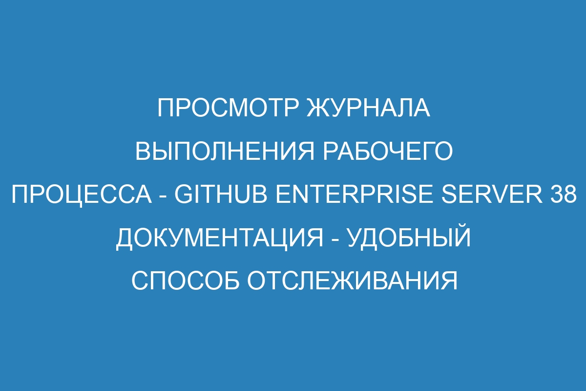 Просмотр журнала выполнения рабочего процесса - GitHub Enterprise Server 38 Документация - Удобный способ отслеживания изменений