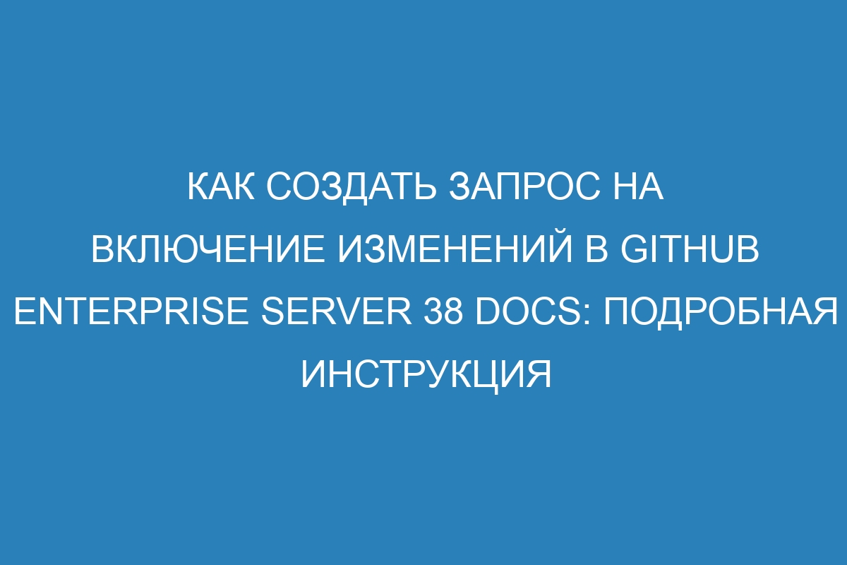 Как создать запрос на включение изменений в GitHub Enterprise Server 38 Docs: подробная инструкция