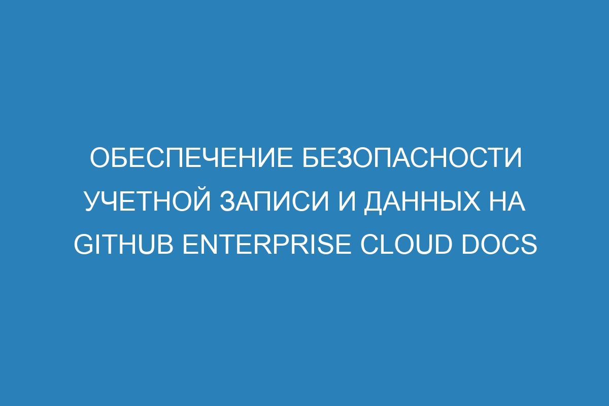 Обеспечение безопасности учетной записи и данных на GitHub Enterprise Cloud Docs