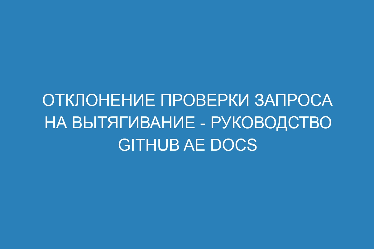 Отклонение проверки запроса на вытягивание - Руководство GitHub AE Docs