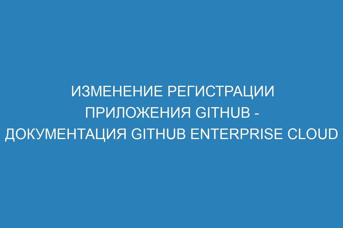 Изменение регистрации приложения GitHub - документация GitHub Enterprise Cloud