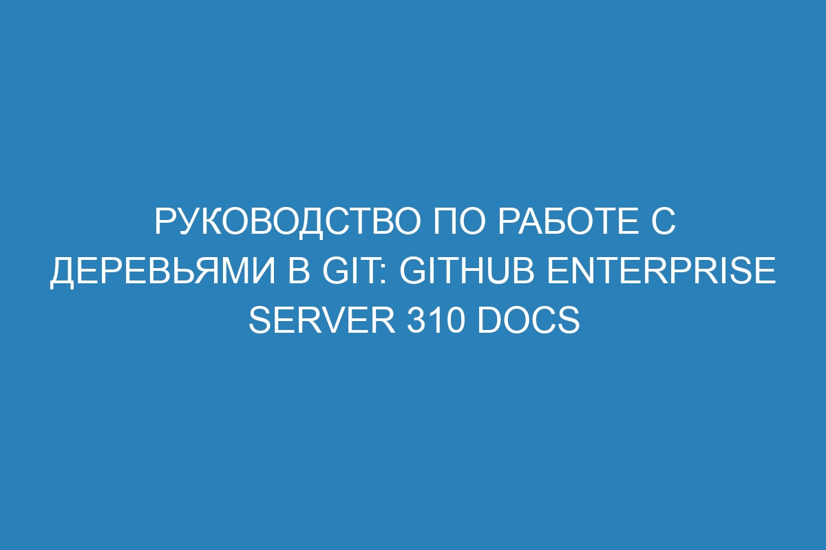 Руководство по работе с деревьями в Git: GitHub Enterprise Server 310 Docs