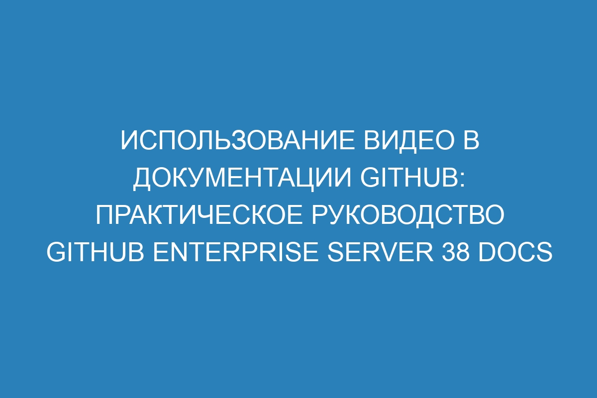 Использование видео в документации GitHub: практическое руководство GitHub Enterprise Server 38 Docs