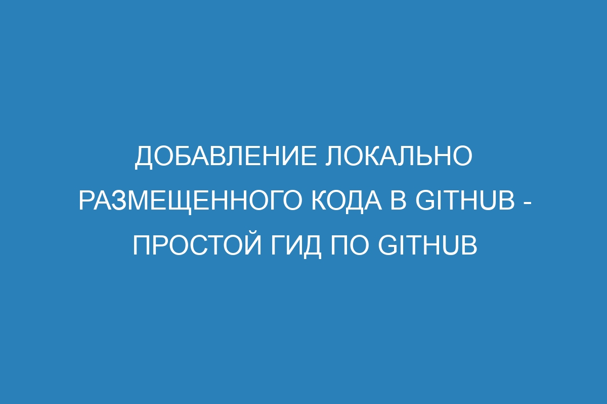 Добавление локально размещенного кода в GitHub - Простой гид по GitHub