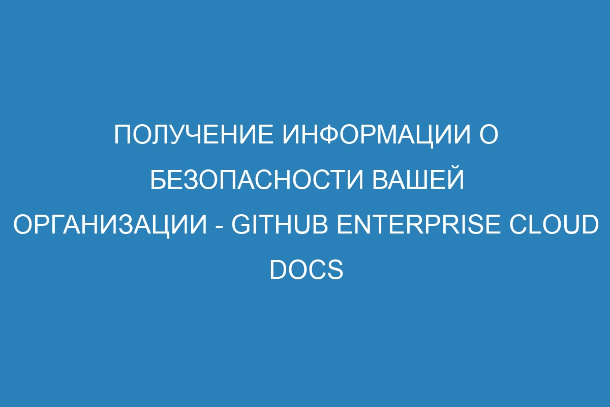 Получение информации о безопасности вашей организации - GitHub Enterprise Cloud Docs