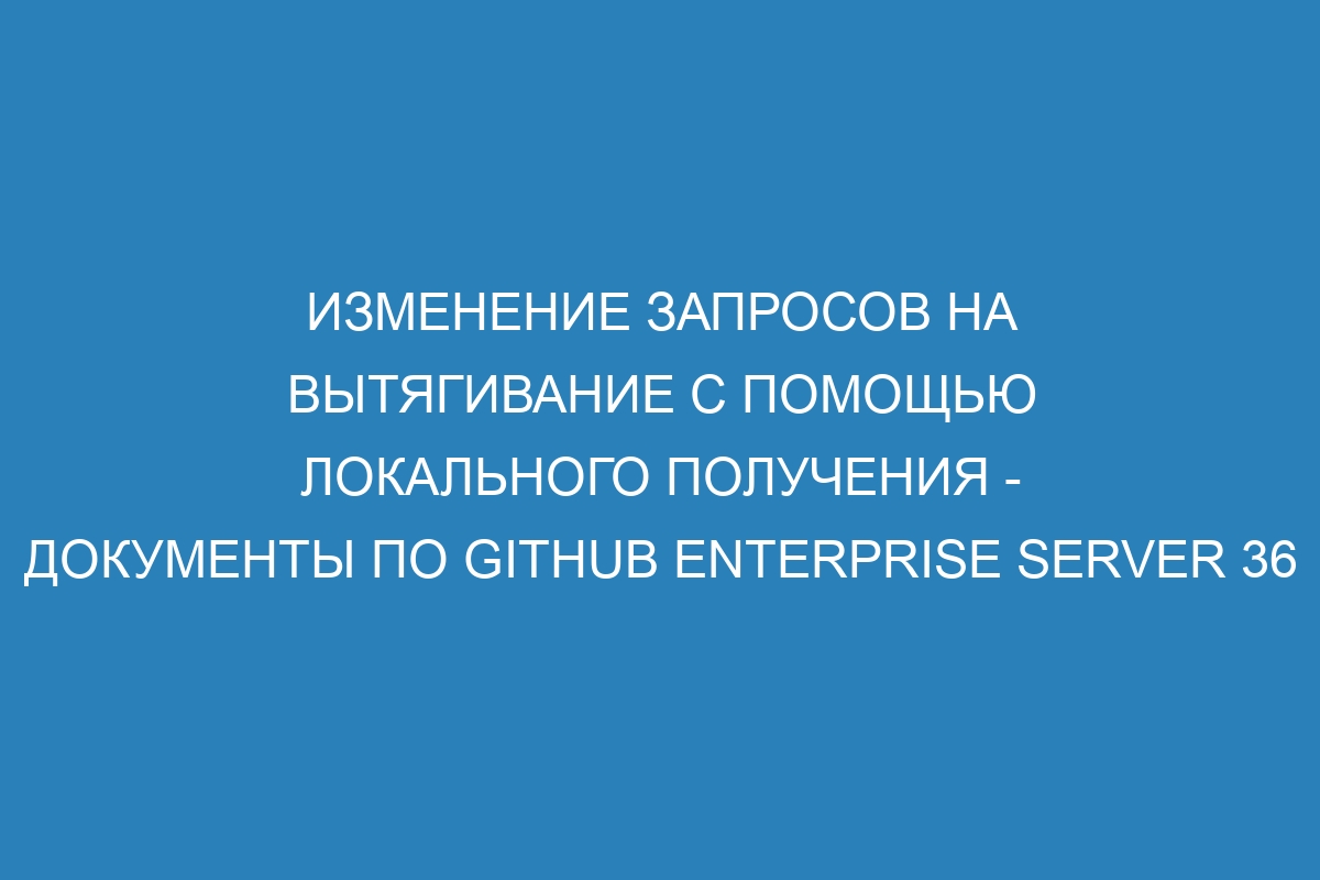 Изменение запросов на вытягивание с помощью локального получения - Документы по GitHub Enterprise Server 36