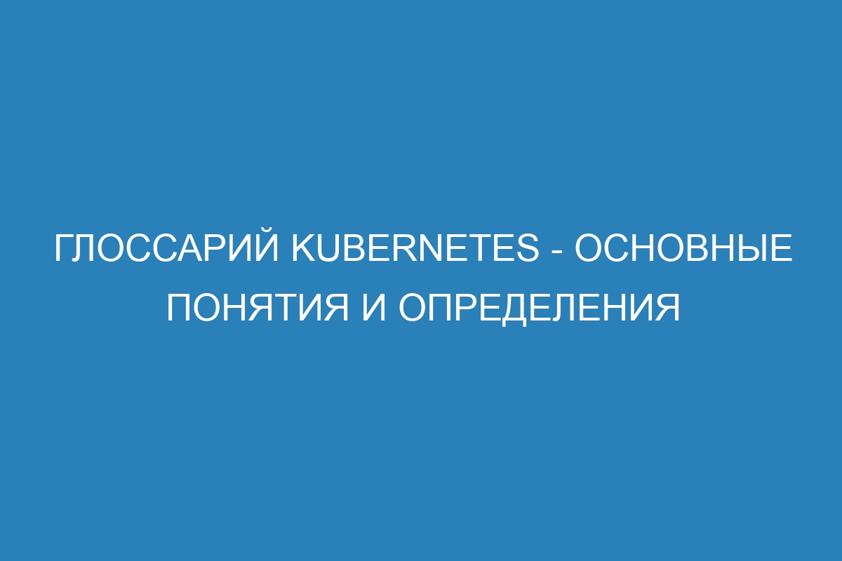 Глоссарий Kubernetes - основные понятия и определения