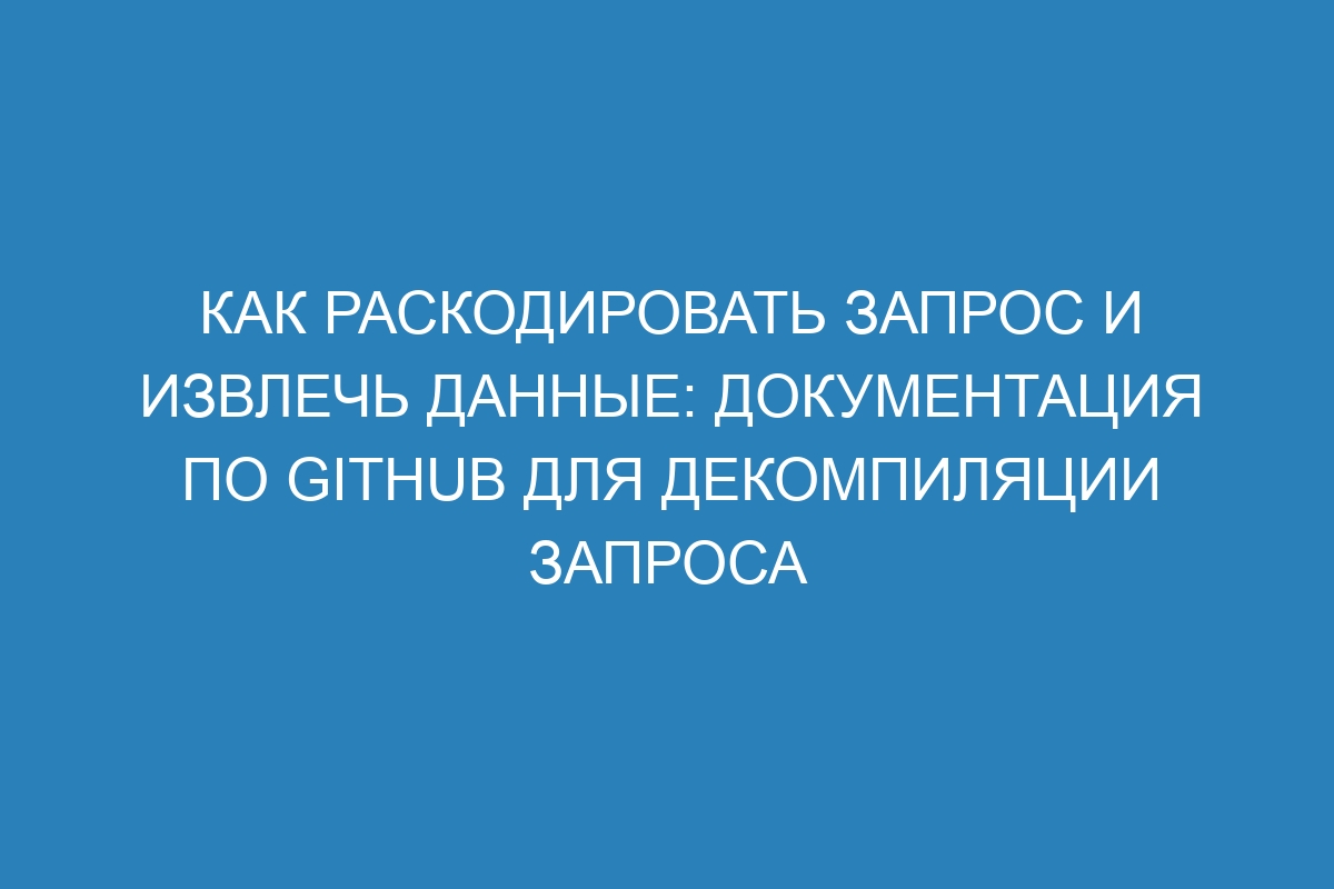 Как раскодировать запрос и извлечь данные: документация по GitHub для декомпиляции запроса