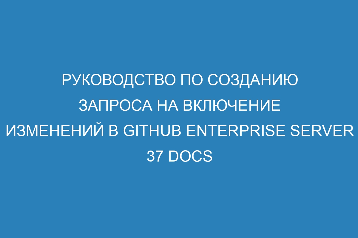 Руководство по созданию запроса на включение изменений в GitHub Enterprise Server 37 Docs