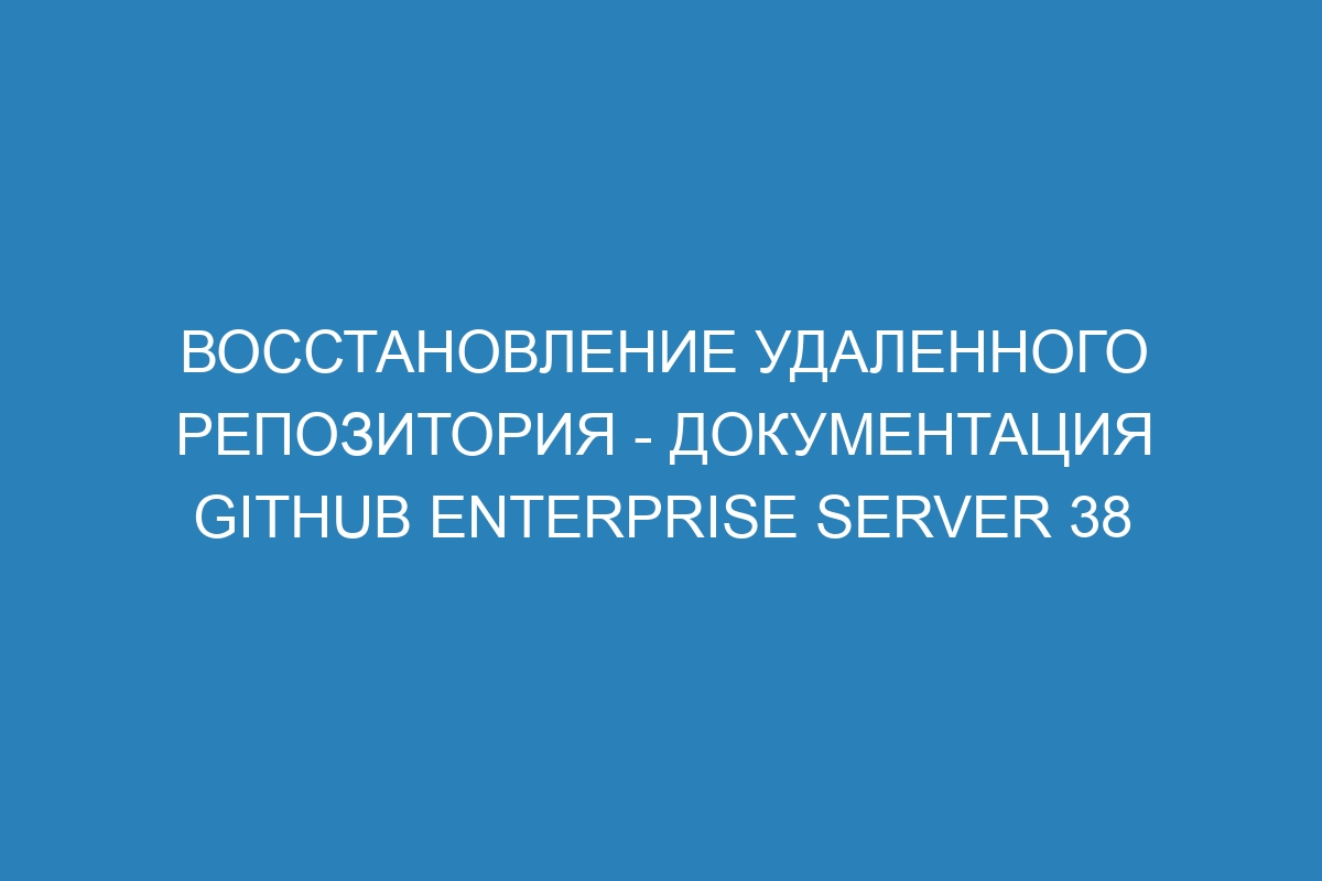 Восстановление удаленного репозитория - документация GitHub Enterprise Server 38