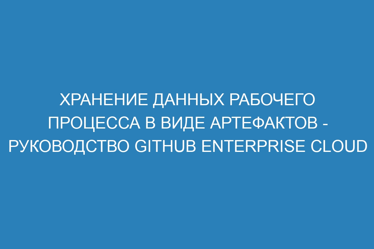 Хранение данных рабочего процесса в виде артефактов - Руководство GitHub Enterprise Cloud